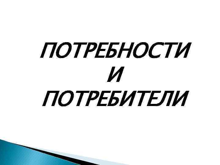 ПОТРЕБНОСТИ И ПОТРЕБИТЕЛИ 