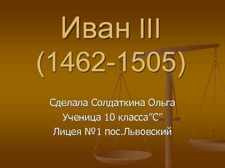 Иван III (1462 -1505) Сделала Солдаткина Ольга Ученица 10 класса”С” Лицея № 1 пос.