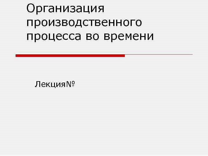 Организация производственного процесса во времени Лекция№ 