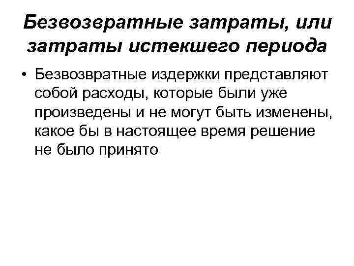 Безвозвратные затраты, или затраты истекшего периода • Безвозвратные издержки представляют собой расходы, которые были