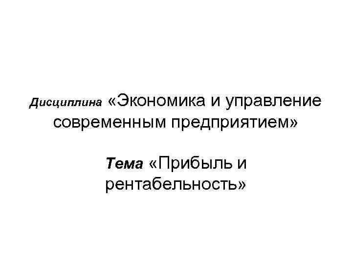  «Экономика и управление современным предприятием» Дисциплина Тема «Прибыль и рентабельность» 