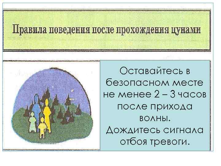 После цунами Оставайтесь в безопасном месте не менее 2 – 3 часов после прихода