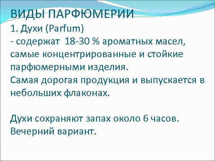 ВИДЫ ПАРФЮМЕРИИ 1. Духи (Parfum) - содержат 18 -30 % ароматных масел, самые концентрированные
