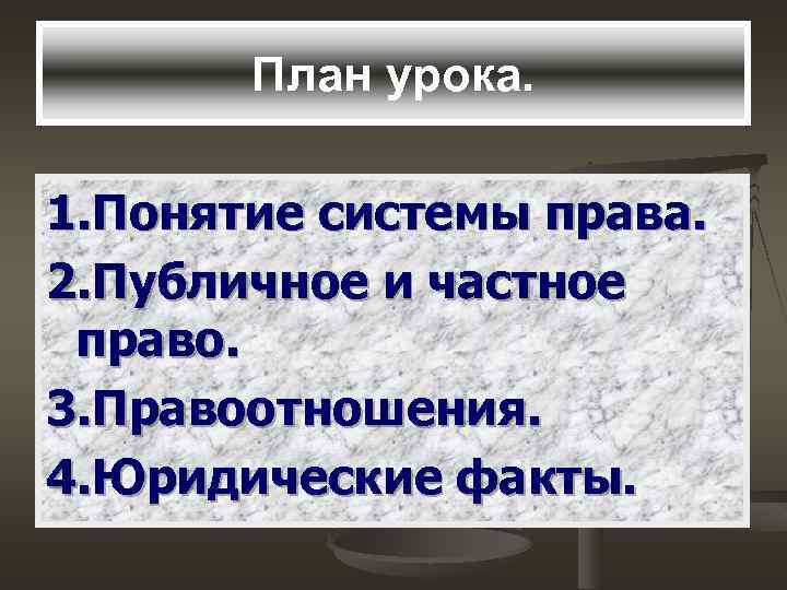 План урока. 1. Понятие системы права. 2. Публичное и частное право. 3. Правоотношения. 4.