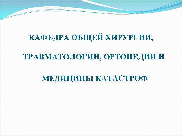 КАФЕДРА ОБЩЕЙ ХИРУРГИИ, ТРАВМАТОЛОГИИ, ОРТОПЕДИИ И МЕДИЦИНЫ КАТАСТРОФ 