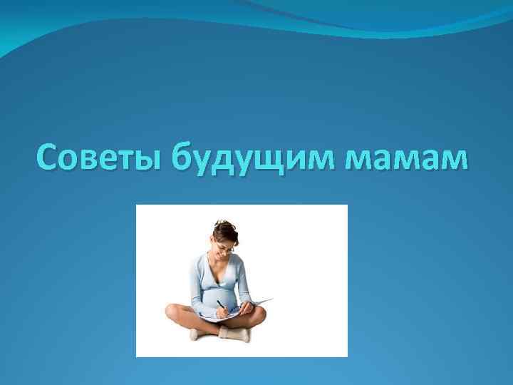 Советы будущим мамам 