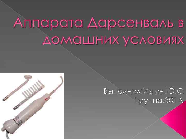 Аппарата Дарсенваль в домашних условиях Выполнил: Изгин. Ю. С Группа: 301 А 