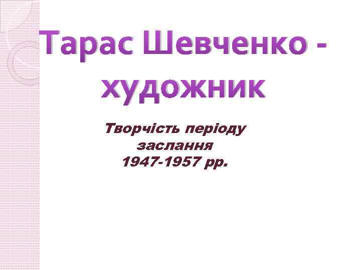 Тарас Шевченко художник Творчість періоду заслання 1947 -1957 рр. 