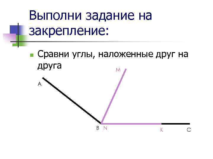 Выполни задание на закрепление: n Сравни углы, наложенные друг на друга M A B