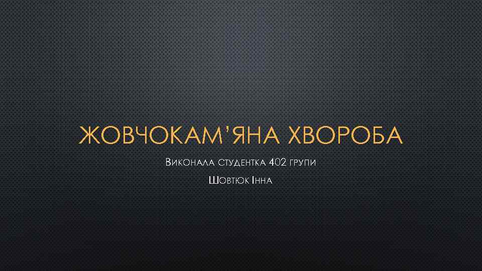 ЖОВЧОКАМ’ЯНА ХВОРОБА ВИКОНАЛА СТУДЕНТКА 402 ГРУПИ ШОВТЮК ІННА 