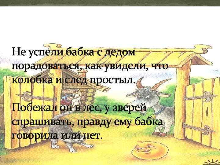 Не успели бабка с дедом порадоваться, как увидели, что колобка и след простыл. Побежал