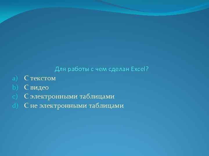 a) b) c) d) Для работы с чем сделан Excel? С текстом С видео