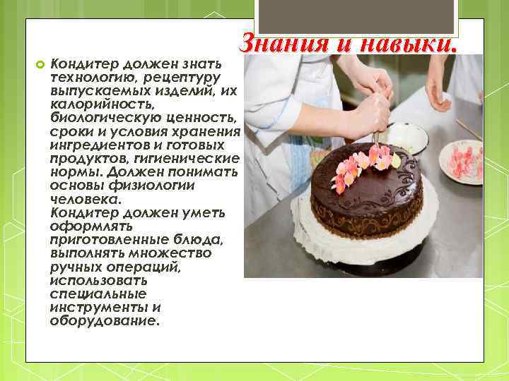Знания и навыки. Кондитер должен знать технологию, рецептуру выпускаемых изделий, их калорийность, биологическую ценность,