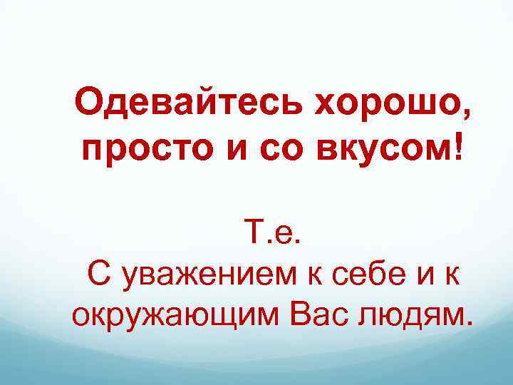 Одевайтесь хорошо, просто и со вкусом! Т. е. С уважением к себе и к