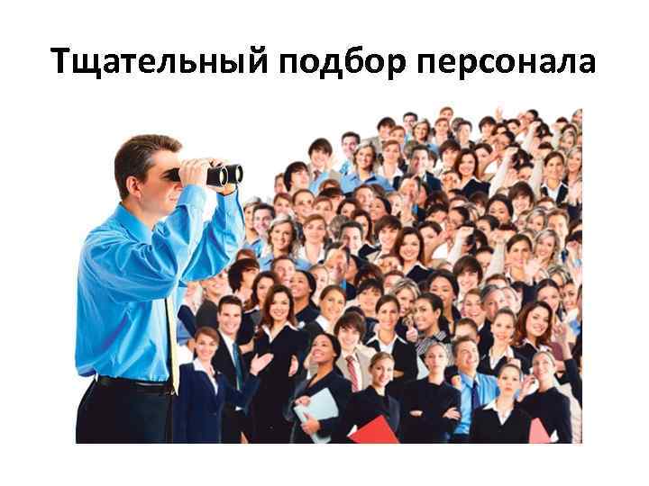 Тщательный подбор персонала 