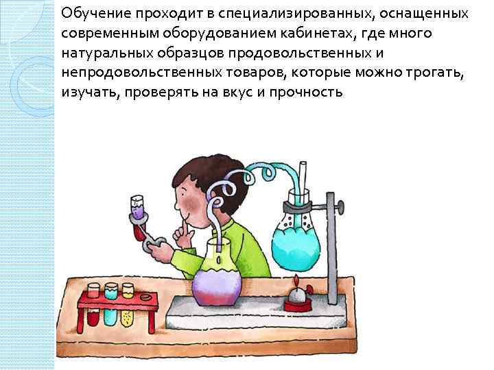 Обучение проходит в специализированных, оснащенных современным оборудованием кабинетах, где много натуральных образцов продовольственных и