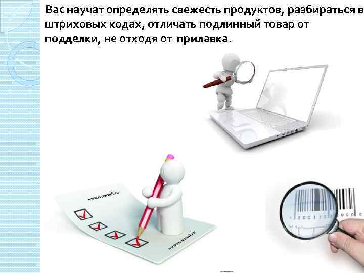 Вас научат определять свежесть продуктов, разбираться в штриховых кодах, отличать подлинный товар от подделки,