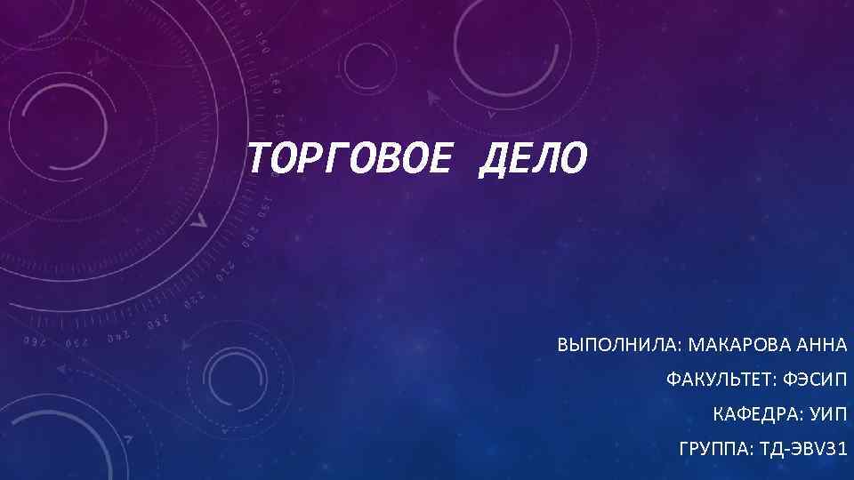 ТОРГОВОЕ ДЕЛО ВЫПОЛНИЛА: МАКАРОВА АННА ФАКУЛЬТЕТ: ФЭСИП КАФЕДРА: УИП ГРУППА: ТД-ЭBV 31 