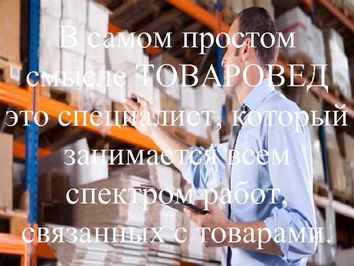 В самом простом смысле ТОВАРОВЕД это специалист, который занимается всем спектром работ, связанных с
