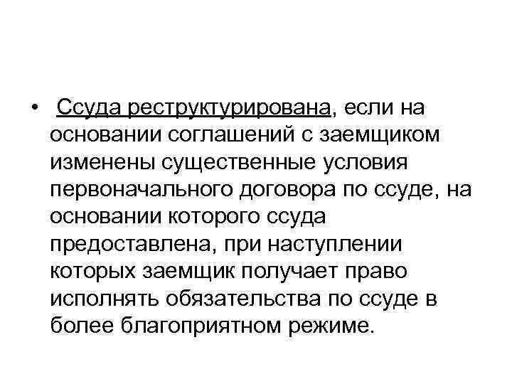  • Ссуда реструктурирована, если на основании соглашений с заемщиком изменены существенные условия первоначального