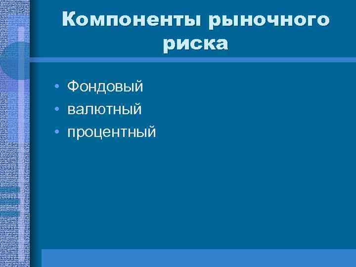 Компоненты рыночного риска • Фондовый • валютный • процентный 