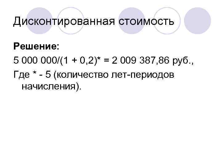 Дисконтированная стоимость Решение: 5 000/(1 + 0, 2)* = 2 009 387, 86 руб.