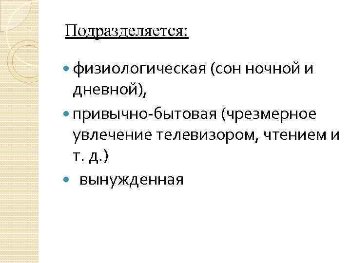 Подразделяется: физиологическая (сон ночной и дневной), привычно бытовая (чрезмерное увлечение телевизором, чтением и т.