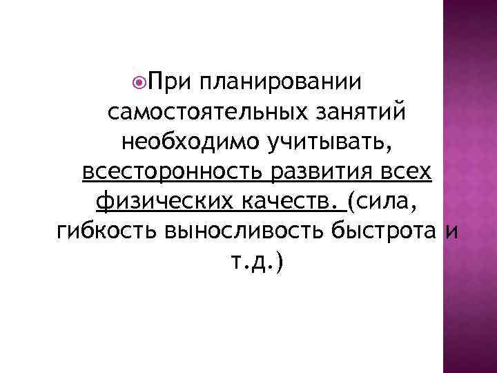  При планировании самостоятельных занятий необходимо учитывать, всесторонность развития всех физических качеств. (сила, гибкость