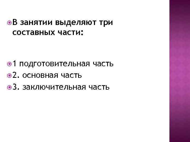  В занятии выделяют три составных части: 1 подготовительная часть 2. основная часть 3.