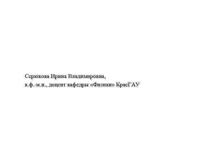 Серюкова Ирина Владимировна, к. ф. -м. н. , доцент кафедры «Физики» Крас. ГАУ 