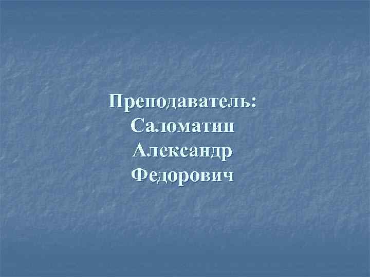 Преподаватель: Саломатин Александр Федорович 