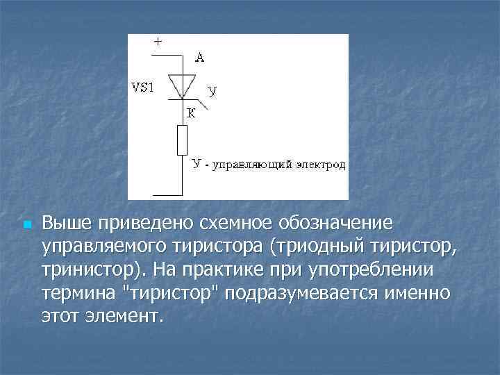 n Выше приведено схемное обозначение управляемого тиристора (триодный тиристор, тринистор). На практике при употреблении