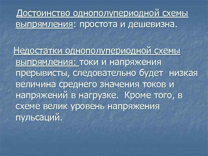 Достоинство однополупериодной схемы выпрямления: простота и дешевизна. Недостатки однополупериодной схемы выпрямления: токи и напряжения