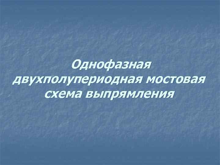 Однофазная двухполупериодная мостовая схема выпрямления 