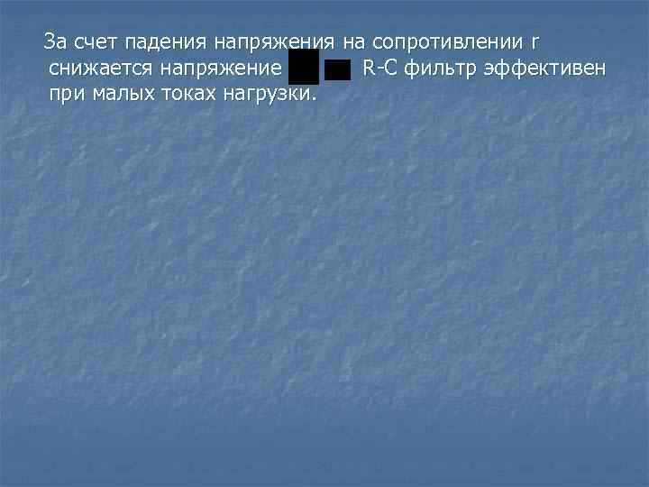 За счет падения напряжения на сопротивлении r снижается напряжение R-C фильтр эффективен при малых