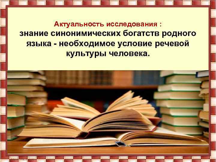 Актуальность исследования : знание синонимических богатств родного языка - необходимое условие речевой культуры человека.