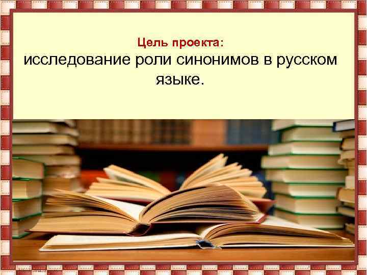 Цель проекта: исследование роли синонимов в русском языке. 