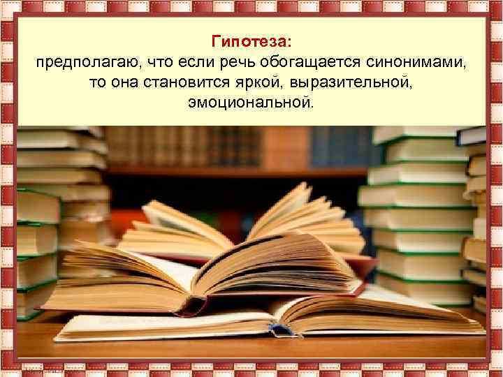 Гипотеза: предполагаю, что если речь обогащается синонимами, то она становится яркой, выразительной, эмоциональной. 