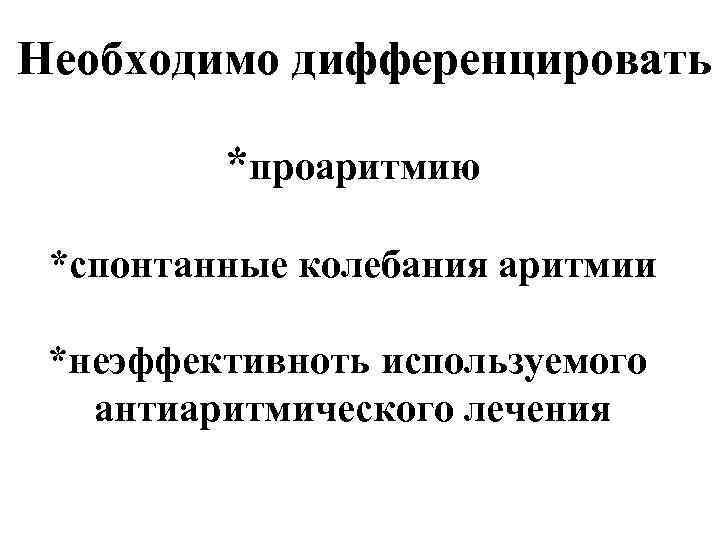 Необходимо дифференцировать *проаритмию *спонтанные колебания аритмии *неэффективноть используемого антиаритмического лечения 