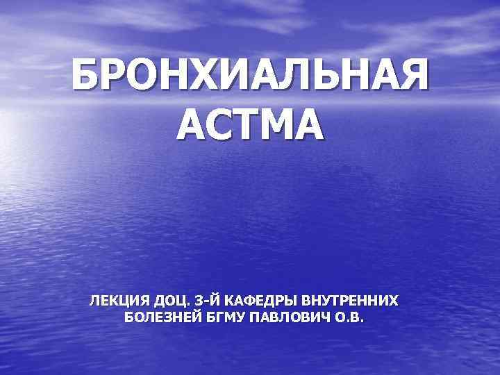 БРОНХИАЛЬНАЯ АСТМА ЛЕКЦИЯ ДОЦ. 3 -Й КАФЕДРЫ ВНУТРЕННИХ БОЛЕЗНЕЙ БГМУ ПАВЛОВИЧ О. В. 