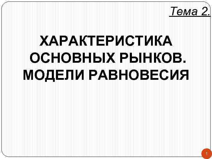 Тема 2. ХАРАКТЕРИСТИКА ОСНОВНЫХ РЫНКОВ. МОДЕЛИ РАВНОВЕСИЯ 1 