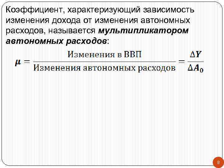 Коэффициент, характеризующий зависимость изменения дохода от изменения автономных расходов, называется мультипликатором автономных расходов: 8