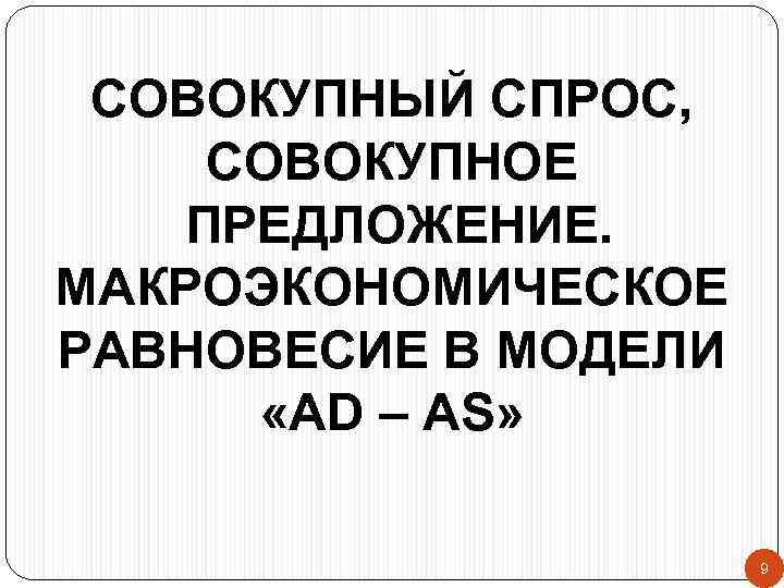 СОВОКУПНЫЙ СПРОС, СОВОКУПНОЕ ПРЕДЛОЖЕНИЕ. МАКРОЭКОНОМИЧЕСКОЕ РАВНОВЕСИЕ В МОДЕЛИ «AD – AS» 9 