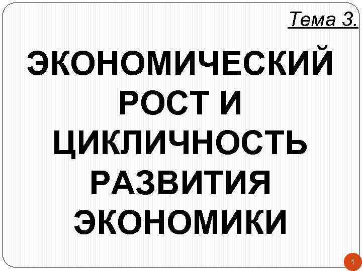 Тема 3. ЭКОНОМИЧЕСКИЙ РОСТ И ЦИКЛИЧНОСТЬ РАЗВИТИЯ ЭКОНОМИКИ 1 