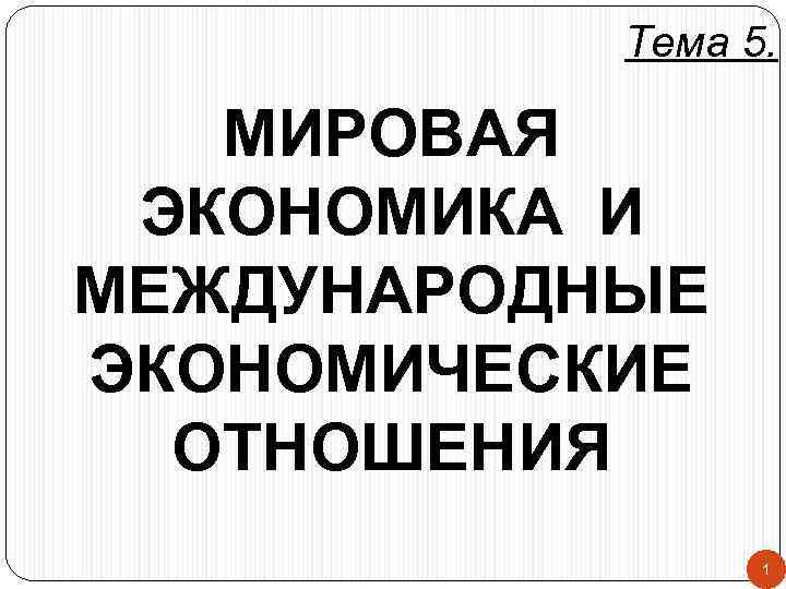Тема 5. МИРОВАЯ ЭКОНОМИКА И МЕЖДУНАРОДНЫЕ ЭКОНОМИЧЕСКИЕ ОТНОШЕНИЯ 1 