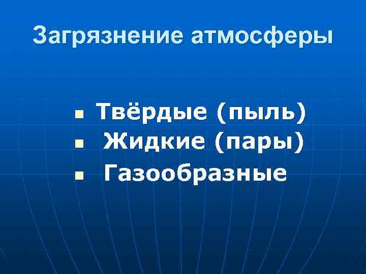 Загрязнение атмосферы n n n Твёрдые (пыль) Жидкие (пары) Газообразные 