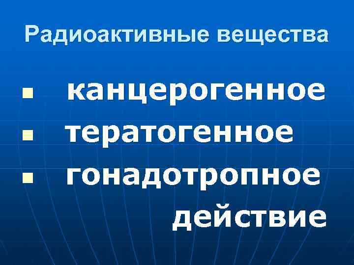 Радиоактивные вещества n n n канцерогенное тератогенное гонадотропное действие 