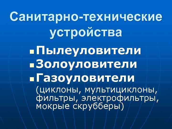Санитарно-технические устройства Пылеуловители n Золоуловители n Газоуловители n (циклоны, мультициклоны, фильтры, электрофильтры, мокрые скрубберы)