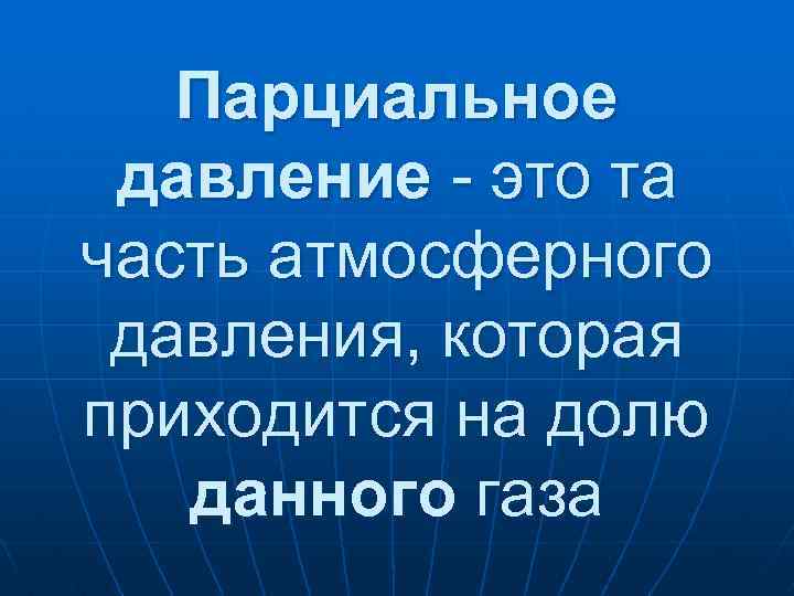 Парциальное давление - это та часть атмосферного давления, которая приходится на долю данного газа