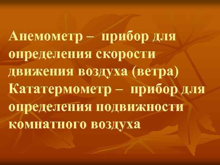 Анемометр – прибор для определения скорости движения воздуха (ветра) Кататермометр – прибор для определения